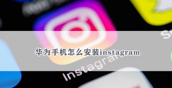 华为手机怎么安装instagram